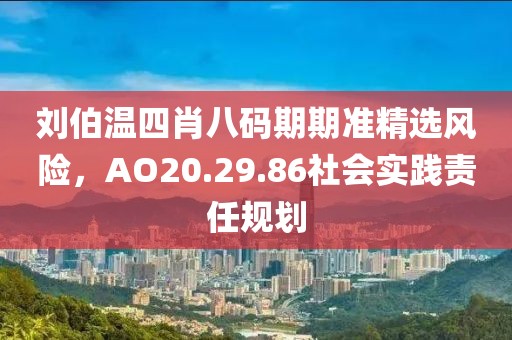 刘伯温四肖八码期期准精选风险，AO20.29.86社会实践责任规划