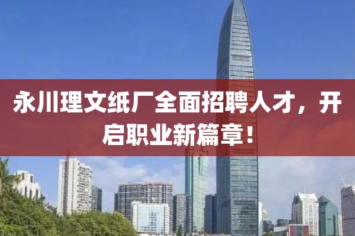 永川理文纸厂全面招聘人才，开启职业新篇章！