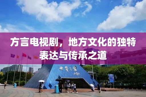 方言电视剧，地方文化的独特表达与传承之道