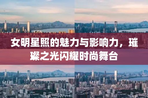 女明星照的魅力与影响力，璀璨之光闪耀时尚舞台