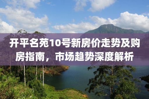 开平名苑10号新房价走势及购房指南，市场趋势深度解析