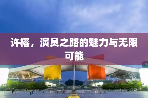 许榕，演员之路的魅力与无限可能