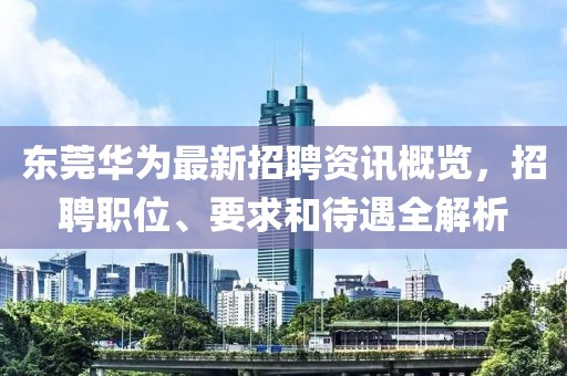 东莞华为最新招聘资讯概览，招聘职位、要求和待遇全解析